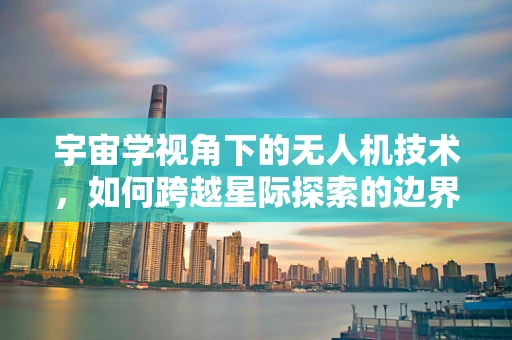 宇宙学视角下的无人机技术，如何跨越星际探索的边界？