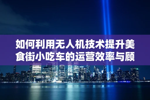 如何利用无人机技术提升美食街小吃车的运营效率与顾客体验？