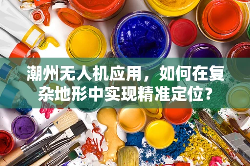 潮州无人机应用，如何在复杂地形中实现精准定位？