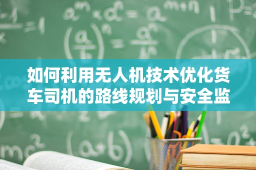 如何利用无人机技术优化货车司机的路线规划与安全监控？
