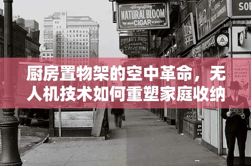 厨房置物架的空中革命，无人机技术如何重塑家庭收纳？