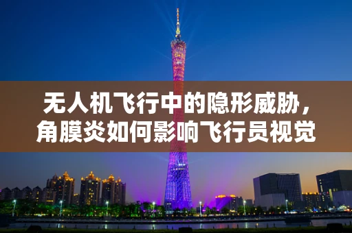 无人机飞行中的隐形威胁，角膜炎如何影响飞行员视觉安全？