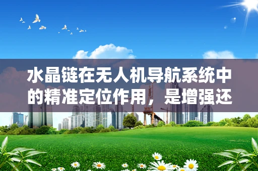 水晶链在无人机导航系统中的精准定位作用，是增强还是陷阱？