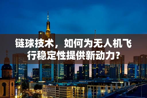 链球技术，如何为无人机飞行稳定性提供新动力？