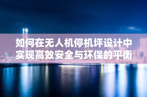 如何在无人机停机坪设计中实现高效安全与环保的平衡？