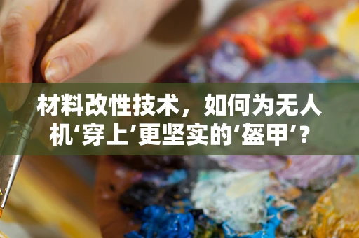 材料改性技术，如何为无人机‘穿上’更坚实的‘盔甲’？
