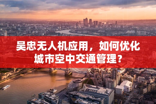 吴忠无人机应用，如何优化城市空中交通管理？