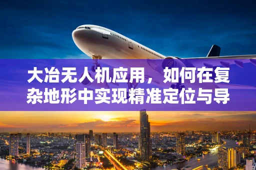 大冶无人机应用，如何在复杂地形中实现精准定位与导航？