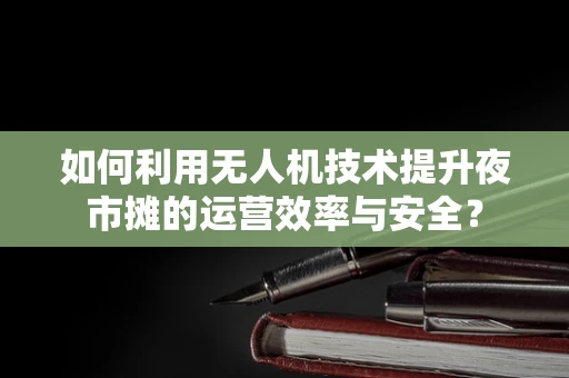 如何利用无人机技术提升夜市摊的运营效率与安全？
