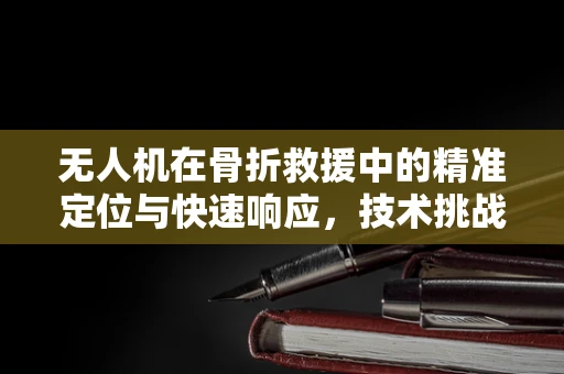 无人机在骨折救援中的精准定位与快速响应，技术挑战与解决方案