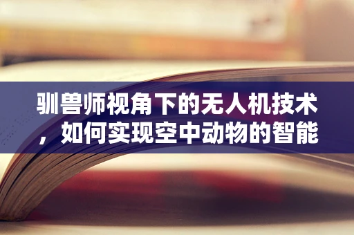驯兽师视角下的无人机技术，如何实现空中动物的智能引导？