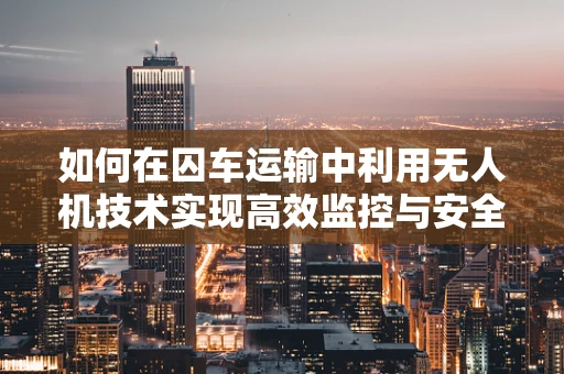 如何在囚车运输中利用无人机技术实现高效监控与安全保障？