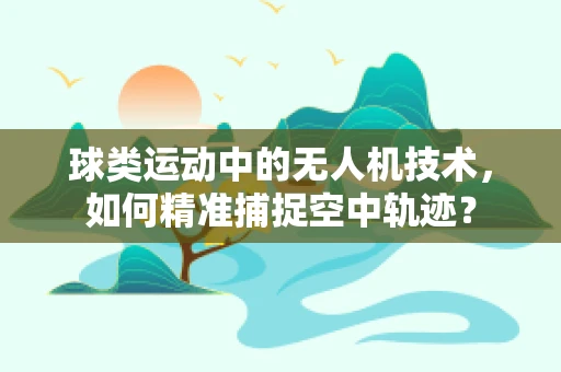 球类运动中的无人机技术，如何精准捕捉空中轨迹？