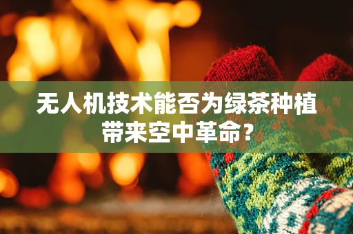 无人机技术能否为绿茶种植带来空中革命？