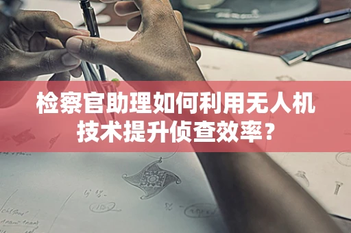 检察官助理如何利用无人机技术提升侦查效率？