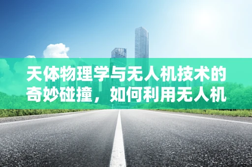 天体物理学与无人机技术的奇妙碰撞，如何利用无人机观测宇宙奥秘？