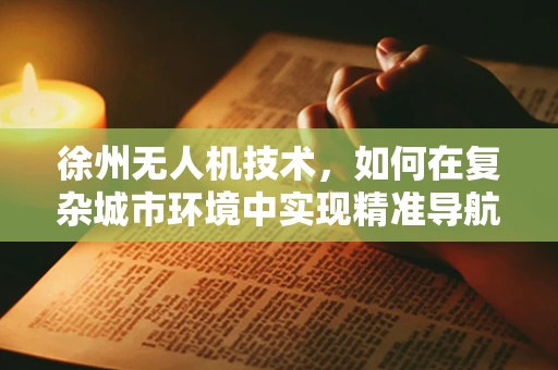 徐州无人机技术，如何在复杂城市环境中实现精准导航？
