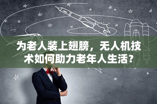 为老人装上翅膀，无人机技术如何助力老年人生活？