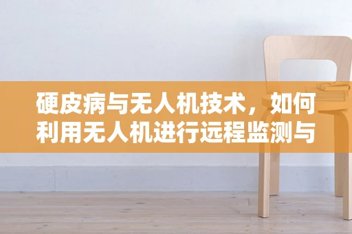 硬皮病与无人机技术，如何利用无人机进行远程监测与评估？