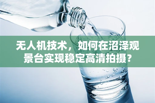 无人机技术，如何在沼泽观景台实现稳定高清拍摄？