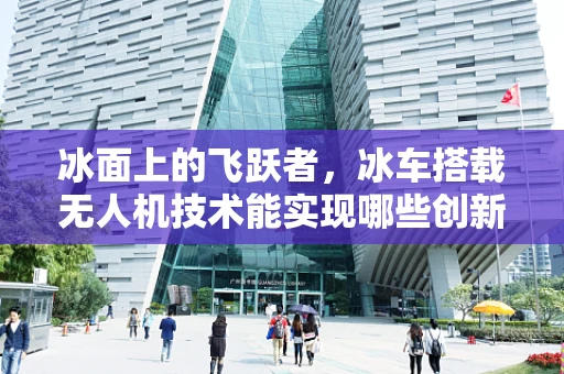 冰面上的飞跃者，冰车搭载无人机技术能实现哪些创新应用？