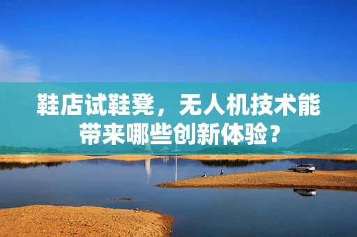 鞋店试鞋凳，无人机技术能带来哪些创新体验？