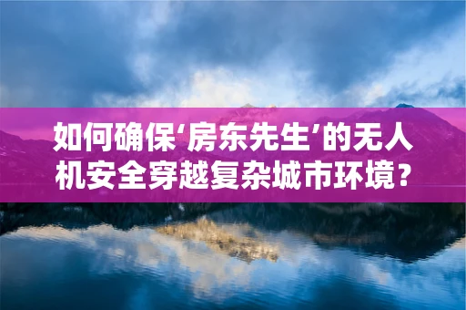 如何确保‘房东先生’的无人机安全穿越复杂城市环境？