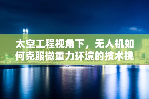 太空工程视角下，无人机如何克服微重力环境的技术挑战？
