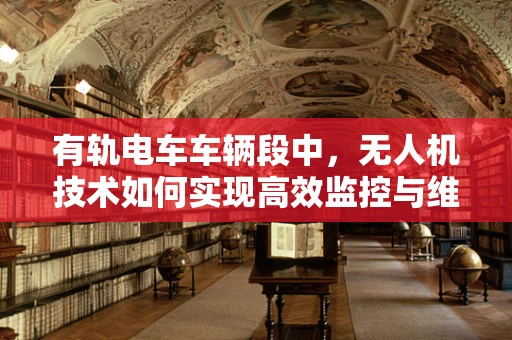 有轨电车车辆段中，无人机技术如何实现高效监控与维护？