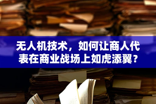 无人机技术，如何让商人代表在商业战场上如虎添翼？