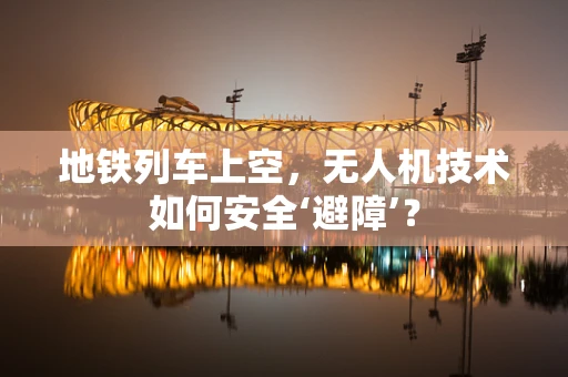 地铁列车上空，无人机技术如何安全‘避障’？