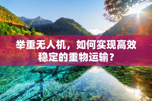 举重无人机，如何实现高效稳定的重物运输？