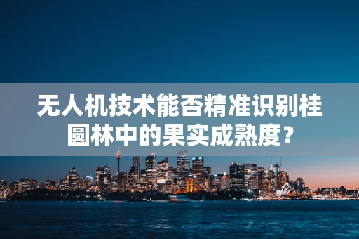 无人机技术能否精准识别桂圆林中的果实成熟度？