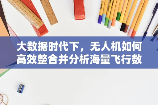 大数据时代下，无人机如何高效整合并分析海量飞行数据？