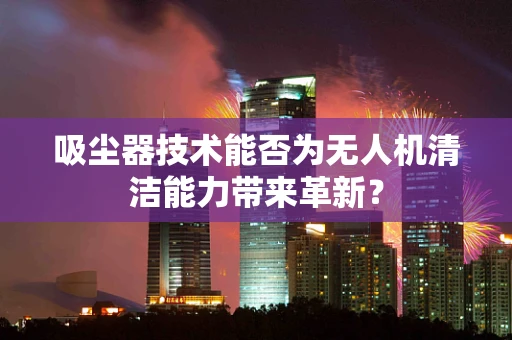 吸尘器技术能否为无人机清洁能力带来革新？