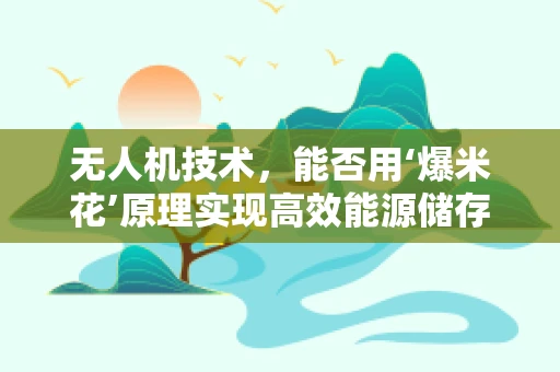 无人机技术，能否用‘爆米花’原理实现高效能源储存？