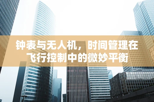 钟表与无人机，时间管理在飞行控制中的微妙平衡