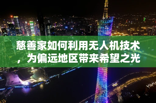 慈善家如何利用无人机技术，为偏远地区带来希望之光？