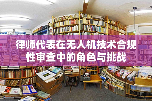 律师代表在无人机技术合规性审查中的角色与挑战