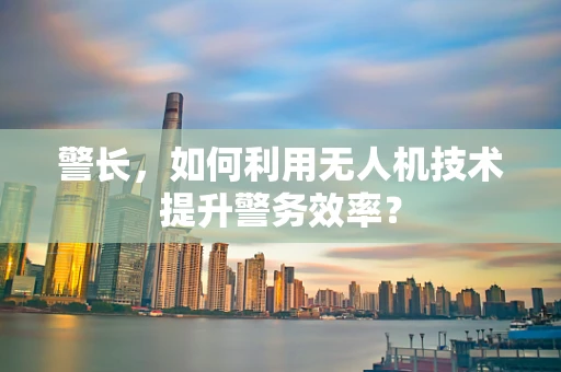 警长，如何利用无人机技术提升警务效率？