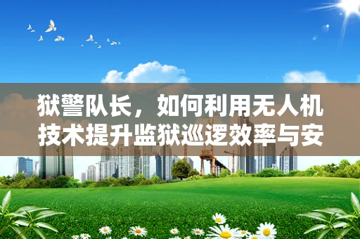 狱警队长，如何利用无人机技术提升监狱巡逻效率与安全？