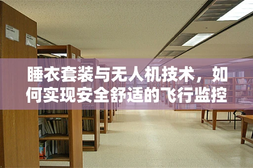睡衣套装与无人机技术，如何实现安全舒适的飞行监控？