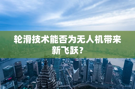轮滑技术能否为无人机带来新飞跃？