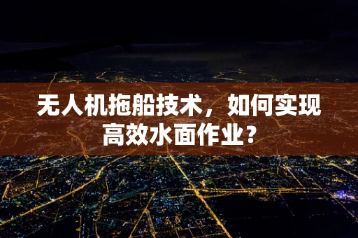 无人机拖船技术，如何实现高效水面作业？