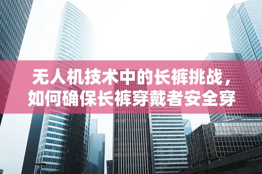 无人机技术中的长裤挑战，如何确保长裤穿戴者安全穿越无人机飞行区域？