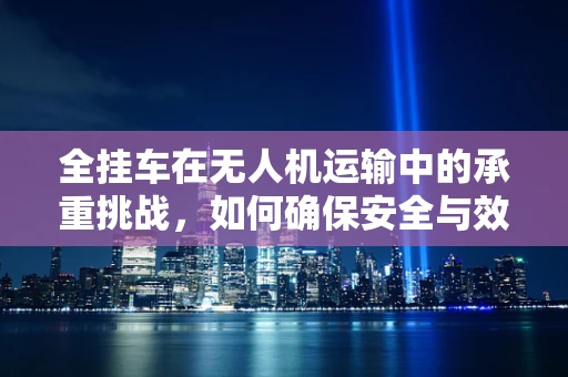 全挂车在无人机运输中的承重挑战，如何确保安全与效率的平衡？