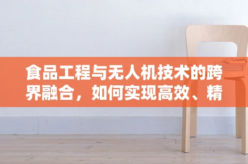 食品工程与无人机技术的跨界融合，如何实现高效、精准的农产品监测？