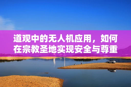 道观中的无人机应用，如何在宗教圣地实现安全与尊重的平衡？