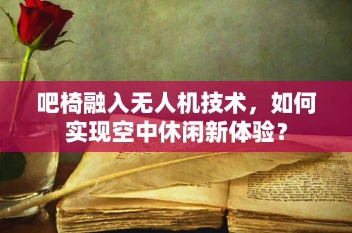 吧椅融入无人机技术，如何实现空中休闲新体验？