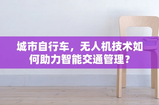 城市自行车，无人机技术如何助力智能交通管理？